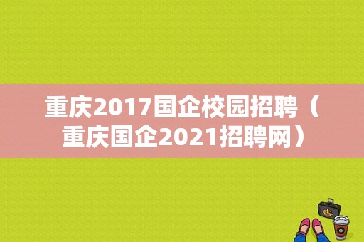 重庆2017国企校园招聘（重庆国企2021招聘网）